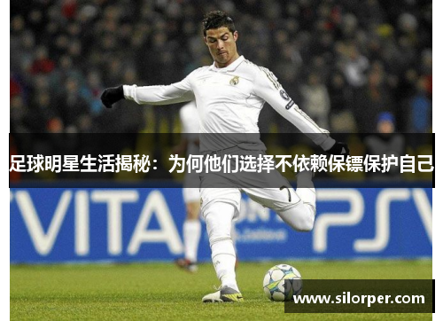 足球明星生活揭秘：为何他们选择不依赖保镖保护自己
