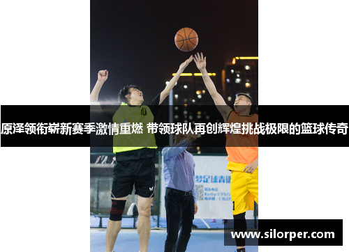 原泽领衔崭新赛季激情重燃 带领球队再创辉煌挑战极限的篮球传奇
