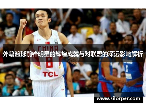 外籍篮球前锋明星的辉煌成就与对联盟的深远影响解析