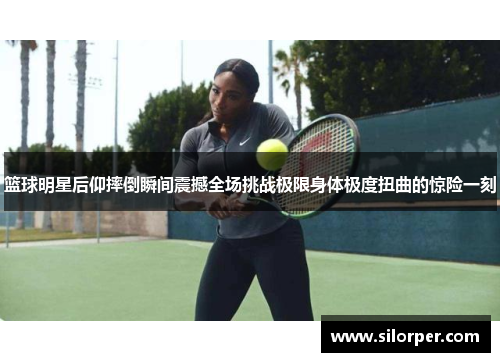 篮球明星后仰摔倒瞬间震撼全场挑战极限身体极度扭曲的惊险一刻