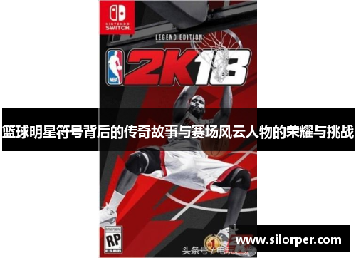 篮球明星符号背后的传奇故事与赛场风云人物的荣耀与挑战